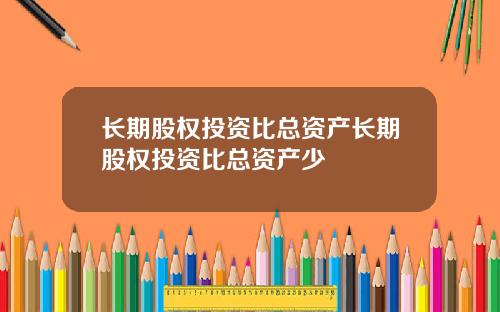 长期股权投资比总资产长期股权投资比总资产少