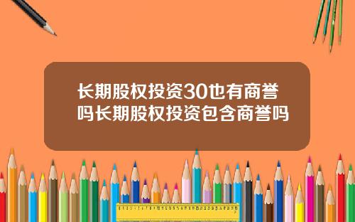 长期股权投资30也有商誉吗长期股权投资包含商誉吗