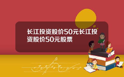 长江投资股价50元长江投资股价50元股票