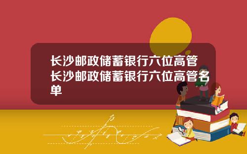 长沙邮政储蓄银行六位高管长沙邮政储蓄银行六位高管名单