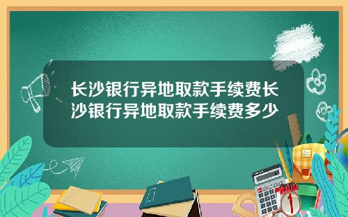 长沙银行异地取款手续费长沙银行异地取款手续费多少