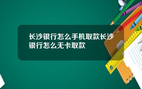 长沙银行怎么手机取款长沙银行怎么无卡取款