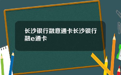长沙银行融意通卡长沙银行融e通卡