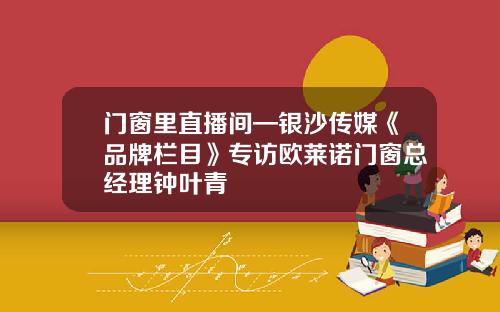 门窗里直播间—银沙传媒《品牌栏目》专访欧莱诺门窗总经理钟叶青