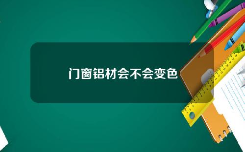 门窗铝材会不会变色