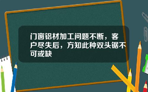 门窗铝材加工问题不断，客户尽失后，方知此种双头锯不可或缺