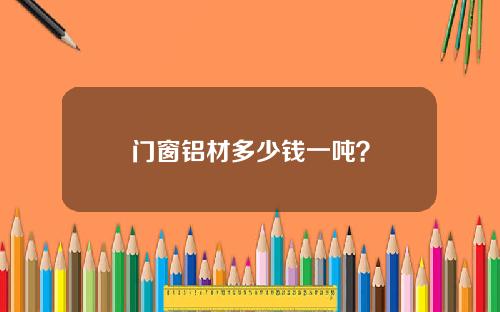 门窗铝材多少钱一吨？