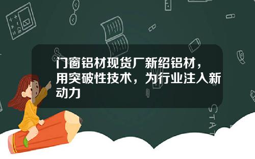 门窗铝材现货厂新绍铝材，用突破性技术，为行业注入新动力