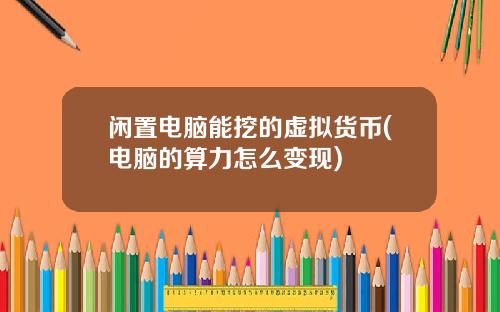 闲置电脑能挖的虚拟货币(电脑的算力怎么变现)