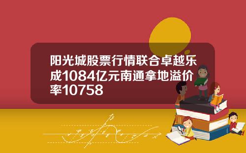 阳光城股票行情联合卓越乐成1084亿元南通拿地溢价率10758