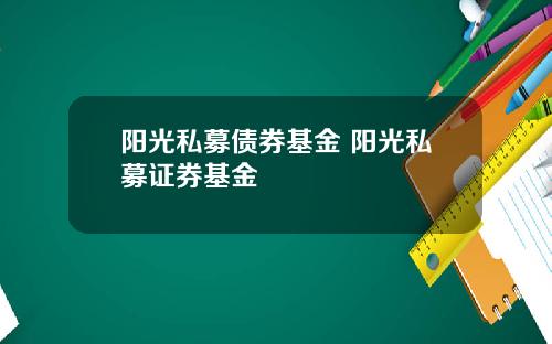 阳光私募债券基金 阳光私募证券基金