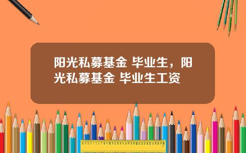 阳光私募基金 毕业生，阳光私募基金 毕业生工资