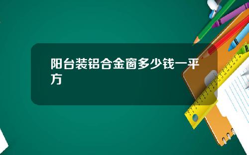阳台装铝合金窗多少钱一平方