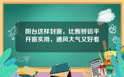 阳台这样封窗，比断桥铝平开窗实用，通风大气又好看
