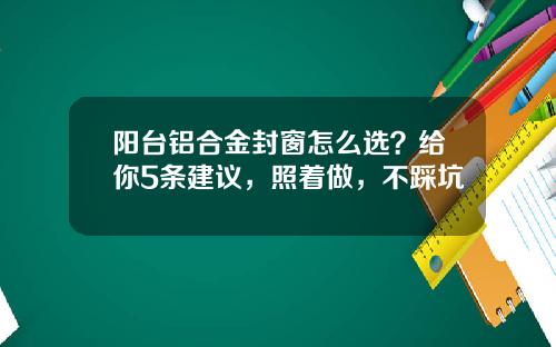 阳台铝合金封窗怎么选？给你5条建议，照着做，不踩坑