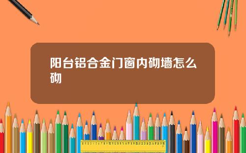 阳台铝合金门窗内砌墙怎么砌
