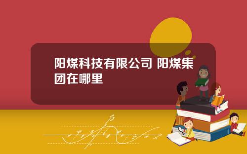 阳煤科技有限公司 阳煤集团在哪里