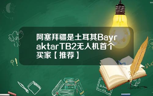 阿塞拜疆是土耳其BayraktarTB2无人机首个买家【推荐】