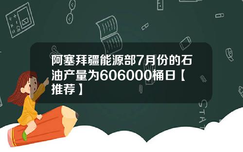 阿塞拜疆能源部7月份的石油产量为606000桶日【推荐】