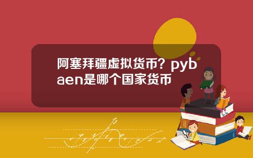 阿塞拜疆虚拟货币？pybaen是哪个国家货币