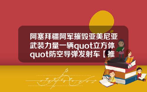 阿塞拜疆阿军摧毁亚美尼亚武装力量一辆quot立方体quot防空导弹发射车【推荐】