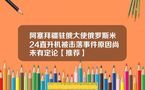 阿塞拜疆驻俄大使俄罗斯米24直升机被击落事件原因尚未有定论【推荐】