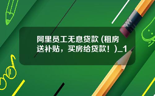 阿里员工无息贷款 (租房送补贴，买房给贷款！)_1