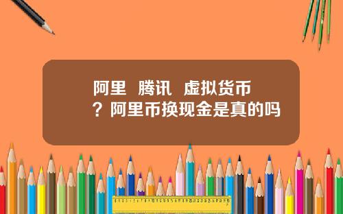 阿里  腾讯  虚拟货币？阿里币换现金是真的吗