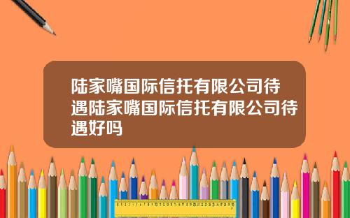 陆家嘴国际信托有限公司待遇陆家嘴国际信托有限公司待遇好吗