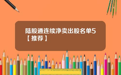 陆股通连续净卖出股名单5【推荐】