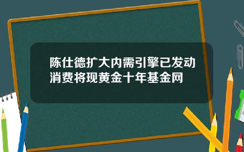 陈仕德扩大内需引擎已发动消费将现黄金十年基金网