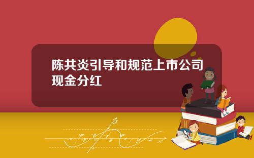 陈共炎引导和规范上市公司现金分红