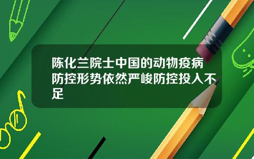 陈化兰院士中国的动物疫病防控形势依然严峻防控投入不足