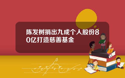 陈发树捐出九成个人股份80亿打造慈善基金
