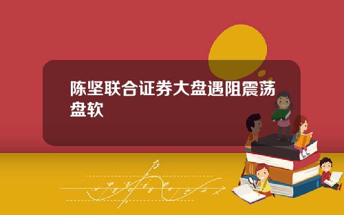 陈坚联合证券大盘遇阻震荡盘软