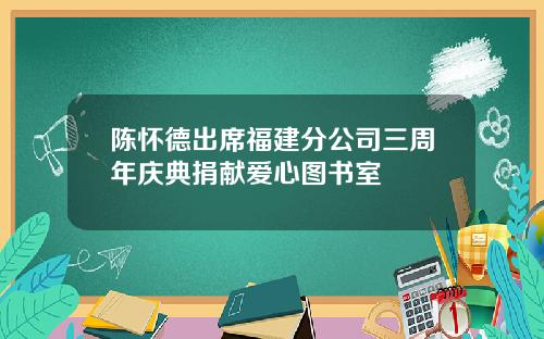 陈怀德出席福建分公司三周年庆典捐献爱心图书室