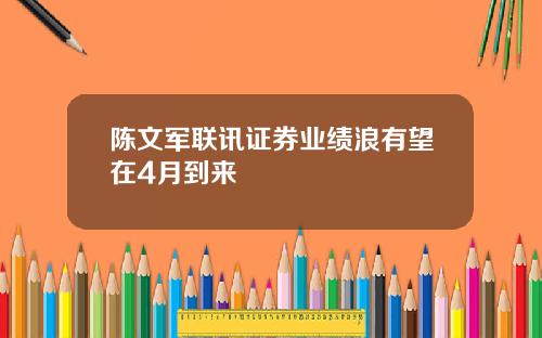 陈文军联讯证券业绩浪有望在4月到来