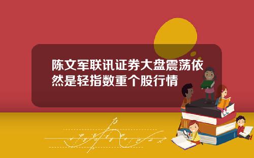 陈文军联讯证券大盘震荡依然是轻指数重个股行情