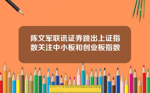 陈文军联讯证券跳出上证指数关注中小板和创业板指数
