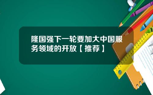 隆国强下一轮要加大中国服务领域的开放【推荐】