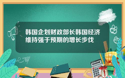 韩国企划财政部长韩国经济维持强于预期的增长步伐