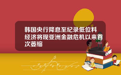 韩国央行降息至纪录低位料经济将现亚洲金融危机以来首次萎缩