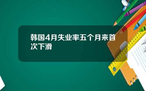 韩国4月失业率五个月来首次下滑