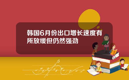 韩国6月份出口增长速度有所放缓但仍然强劲