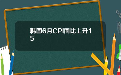 韩国6月CPI同比上升15