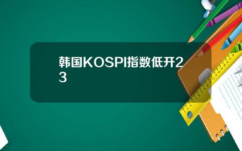韩国KOSPI指数低开23