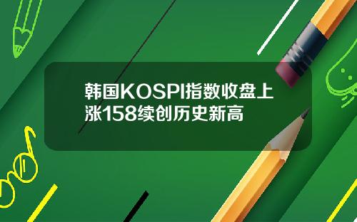 韩国KOSPI指数收盘上涨158续创历史新高