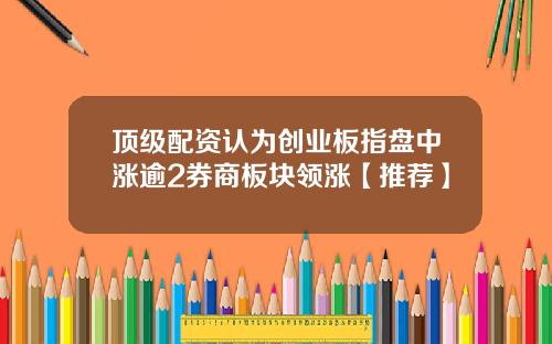 顶级配资认为创业板指盘中涨逾2券商板块领涨【推荐】