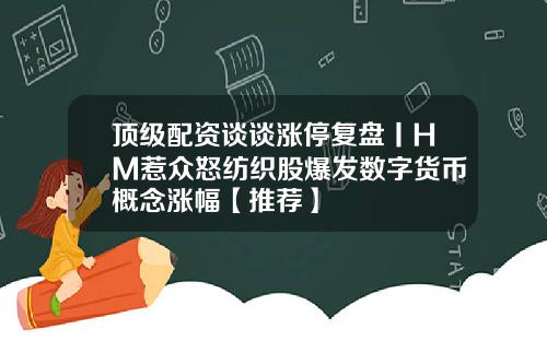 顶级配资谈谈涨停复盘丨HM惹众怒纺织股爆发数字货币概念涨幅【推荐】