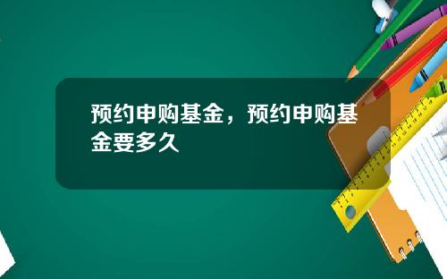 预约申购基金，预约申购基金要多久